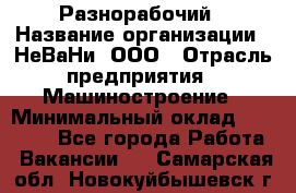 Разнорабочий › Название организации ­ НеВаНи, ООО › Отрасль предприятия ­ Машиностроение › Минимальный оклад ­ 70 000 - Все города Работа » Вакансии   . Самарская обл.,Новокуйбышевск г.